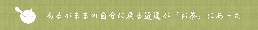 あるがままの自分に戻る近道が〝お茶〟にあった
