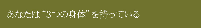 あなたは“３つの身体”を持っていると考えてください