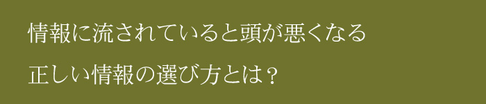 情報に流されていると頭が悪くなる正しい情報の選び方とは？