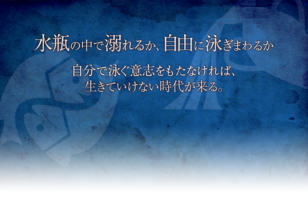 水瓶の中で溺れるか、自由に泳ぎまわるか、自分で泳ぐ意志をもたなければ、生きていけない時代がくる